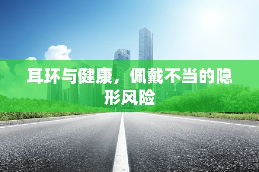 耳环与健康，佩戴不当的隐形风险