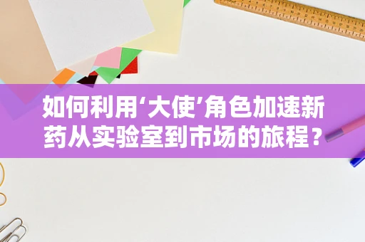如何利用‘大使’角色加速新药从实验室到市场的旅程？