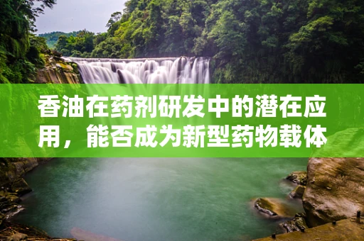 香油在药剂研发中的潜在应用，能否成为新型药物载体的突破口？