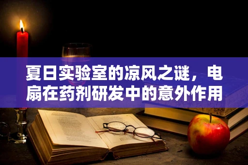 夏日实验室的凉风之谜，电扇在药剂研发中的意外作用？