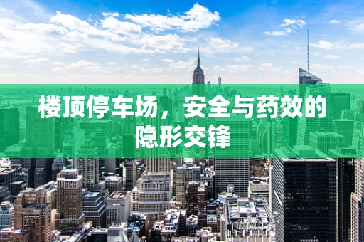 楼顶停车场，安全与药效的隐形交锋