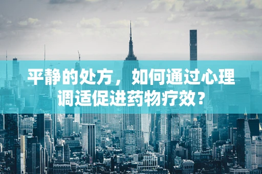 平静的处方，如何通过心理调适促进药物疗效？