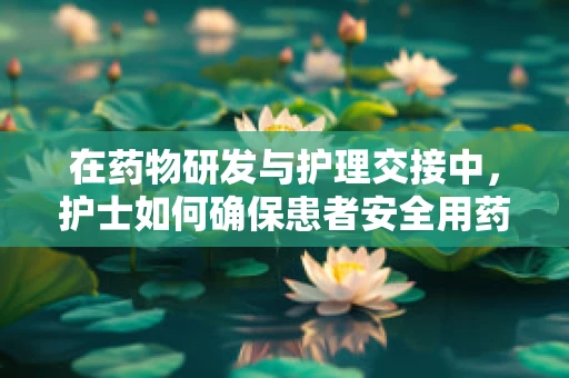 在药物研发与护理交接中，护士如何确保患者安全用药？