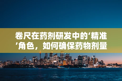 卷尺在药剂研发中的‘精准’角色，如何确保药物剂量的精确测量？