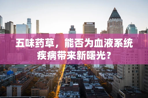 五味药草，能否为血液系统疾病带来新曙光？