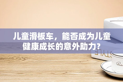 儿童滑板车，能否成为儿童健康成长的意外助力？
