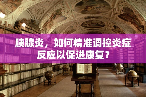 胰腺炎，如何精准调控炎症反应以促进康复？