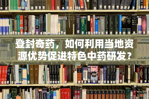 登封奇药，如何利用当地资源优势促进特色中药研发？