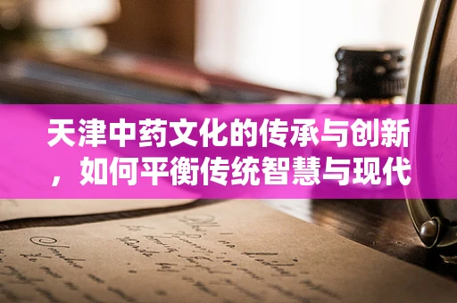 天津中药文化的传承与创新，如何平衡传统智慧与现代科技？