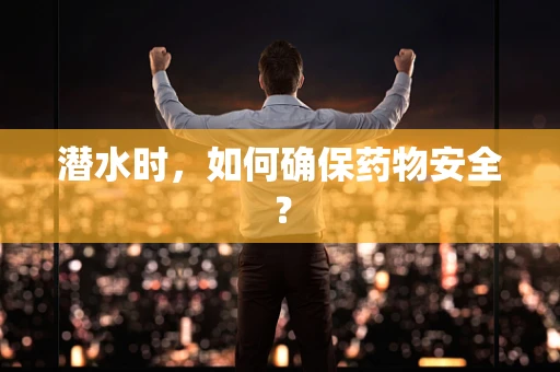 潜水时，如何确保药物安全？