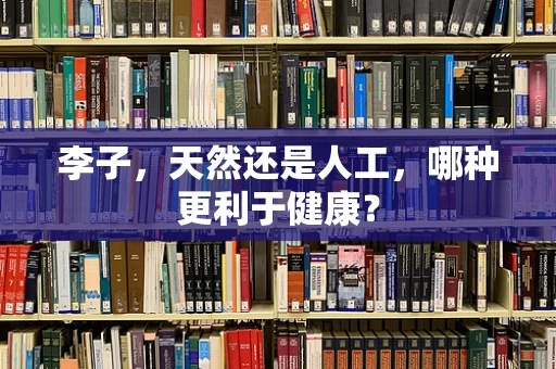 李子，天然还是人工，哪种更利于健康？