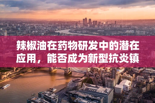 辣椒油在药物研发中的潜在应用，能否成为新型抗炎镇痛的秘密武器？