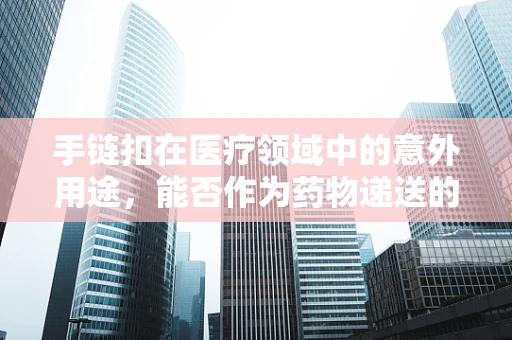 手链扣在医疗领域中的意外用途，能否作为药物递送的创新工具？