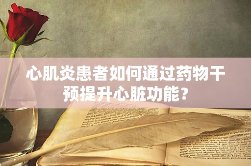 心肌炎患者如何通过药物干预提升心脏功能？