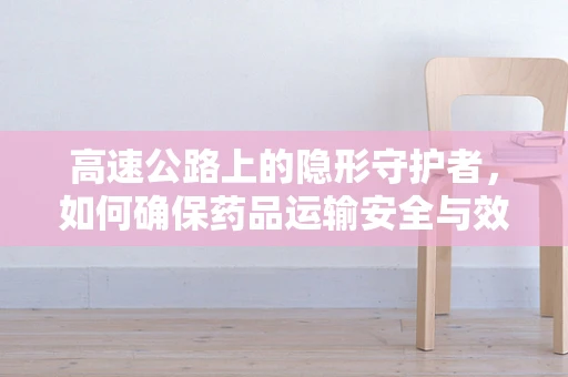 高速公路上的隐形守护者，如何确保药品运输安全与效率？