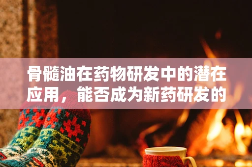 骨髓油在药物研发中的潜在应用，能否成为新药研发的‘黄金油’？