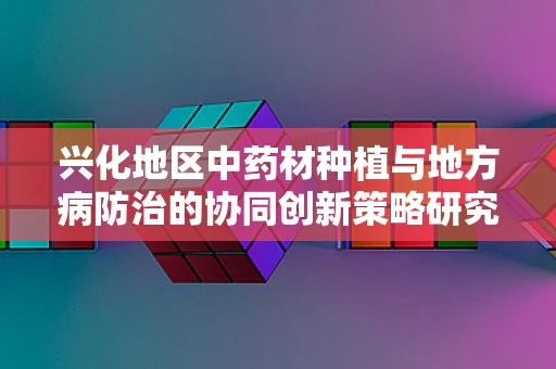 兴化地区中药材种植与地方病防治的协同创新策略研究