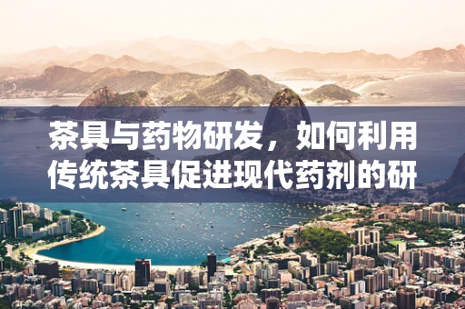 茶具与药物研发，如何利用传统茶具促进现代药剂的研发？