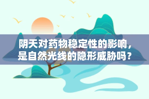 阴天对药物稳定性的影响，是自然光线的隐形威胁吗？