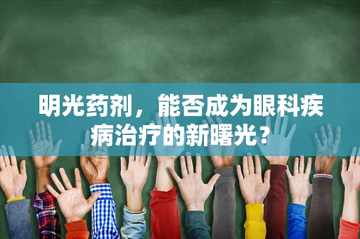 明光药剂，能否成为眼科疾病治疗的新曙光？