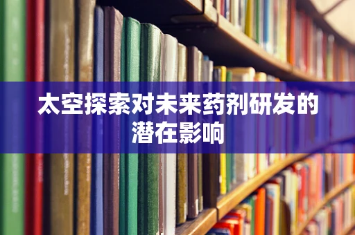 太空探索对未来药剂研发的潜在影响