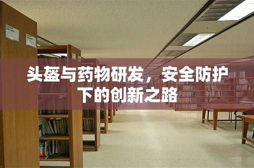 头盔与药物研发，安全防护下的创新之路