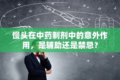 馒头在中药制剂中的意外作用，是辅助还是禁忌？