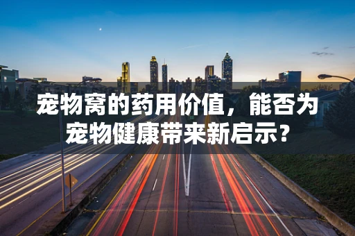 宠物窝的药用价值，能否为宠物健康带来新启示？