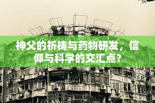 神父的祈祷与药物研发，信仰与科学的交汇点？