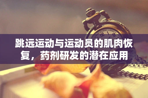 跳远运动与运动员的肌肉恢复，药剂研发的潜在应用