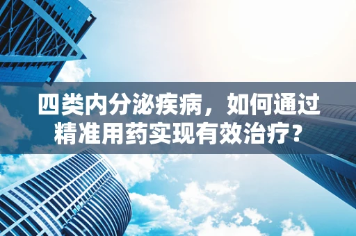 四类内分泌疾病，如何通过精准用药实现有效治疗？