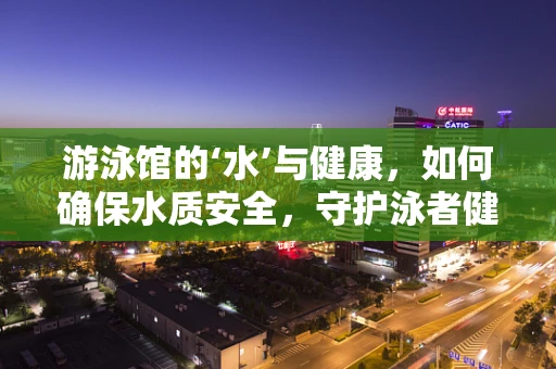 游泳馆的‘水’与健康，如何确保水质安全，守护泳者健康？
