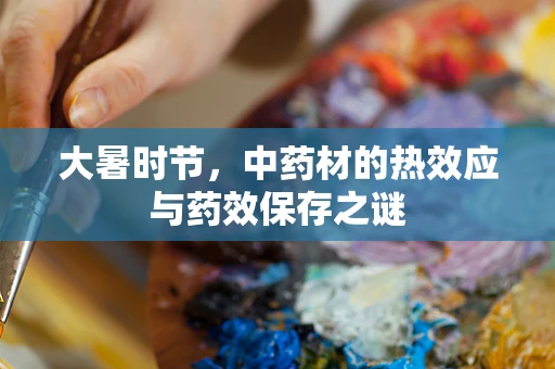 大暑时节，中药材的热效应与药效保存之谜