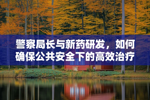 警察局长与新药研发，如何确保公共安全下的高效治疗？