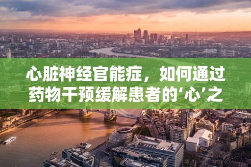 心脏神经官能症，如何通过药物干预缓解患者的‘心’之痛？