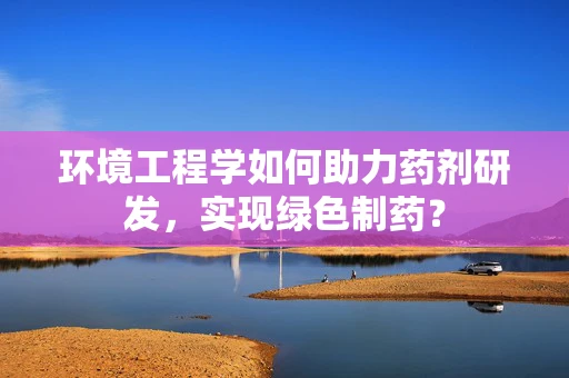 环境工程学如何助力药剂研发，实现绿色制药？