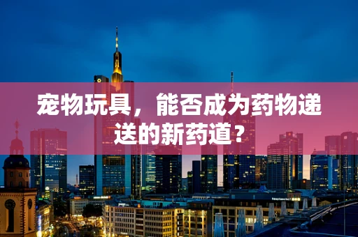 宠物玩具，能否成为药物递送的新药道？
