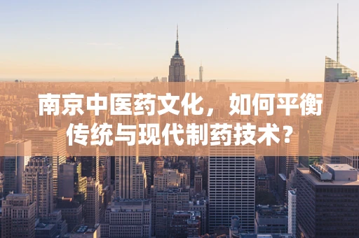 南京中医药文化，如何平衡传统与现代制药技术？