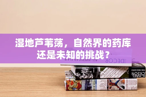 湿地芦苇荡，自然界的药库还是未知的挑战？