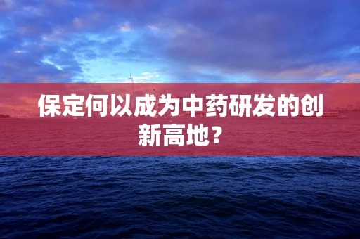 保定何以成为中药研发的创新高地？