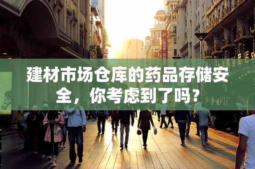 建材市场仓库的药品存储安全，你考虑到了吗？