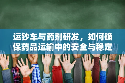 运钞车与药剂研发，如何确保药品运输中的安全与稳定？