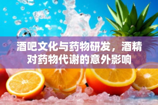 酒吧文化与药物研发，酒精对药物代谢的意外影响