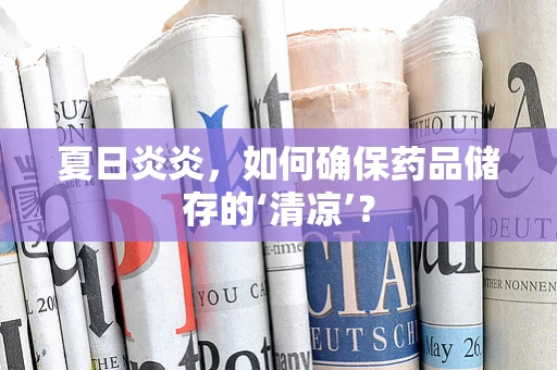 夏日炎炎，如何确保药品储存的‘清凉’？