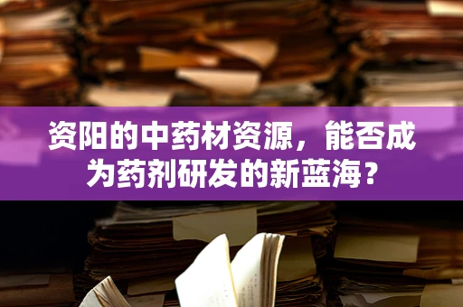资阳的中药材资源，能否成为药剂研发的新蓝海？