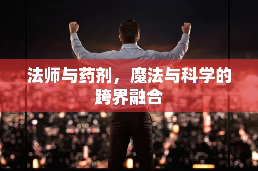 法师与药剂，魔法与科学的跨界融合
