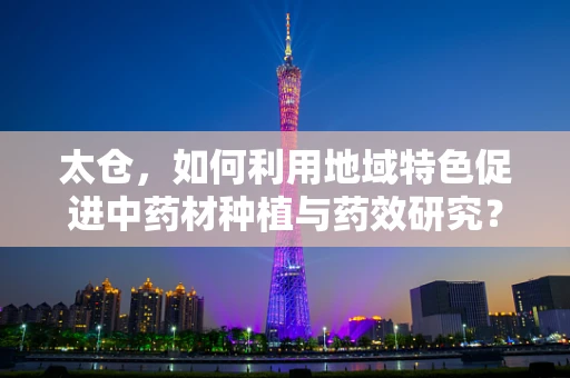 太仓，如何利用地域特色促进中药材种植与药效研究？
