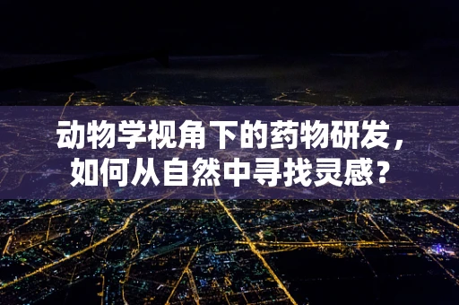 动物学视角下的药物研发，如何从自然中寻找灵感？