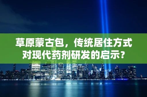 草原蒙古包，传统居住方式对现代药剂研发的启示？