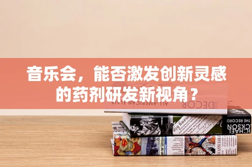 音乐会，能否激发创新灵感的药剂研发新视角？